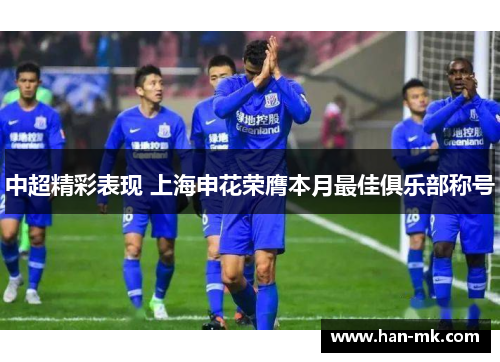 中超精彩表现 上海申花荣膺本月最佳俱乐部称号 中超精彩表现 上海申花荣膺本月最佳俱乐部称号