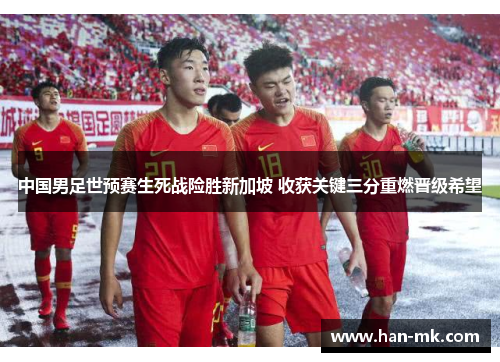 中国男足世预赛生死战险胜新加坡 收获关键三分重燃晋级希望