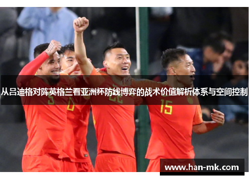 从吕迪格对阵英格兰看亚洲杯防线博弈的战术价值解析体系与空间控制