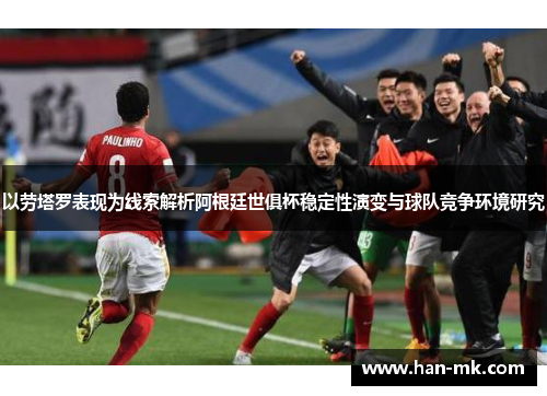 以劳塔罗表现为线索解析阿根廷世俱杯稳定性演变与球队竞争环境研究 以劳塔罗表现为线索解析阿根廷世俱杯稳定性演变与球队竞争环境研究