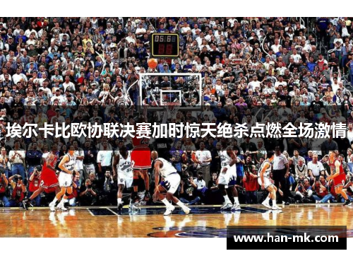 埃尔卡比欧协联决赛加时惊天绝杀点燃全场激情