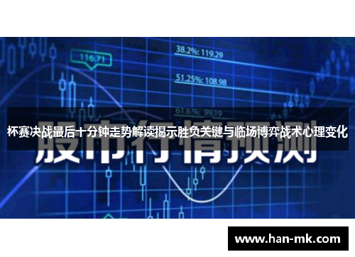 杯赛决战最后十分钟走势解读揭示胜负关键与临场博弈战术心理变化