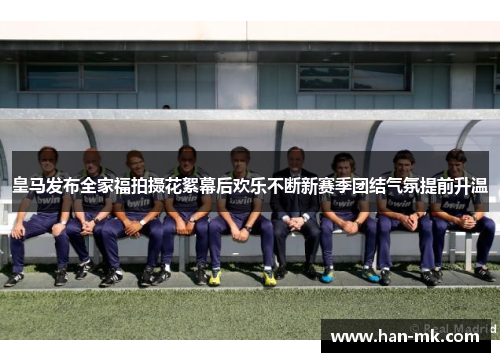 皇马发布全家福拍摄花絮幕后欢乐不断新赛季团结气氛提前升温 皇马发布全家福拍摄花絮幕后欢乐不断新赛季团结气氛提前升温