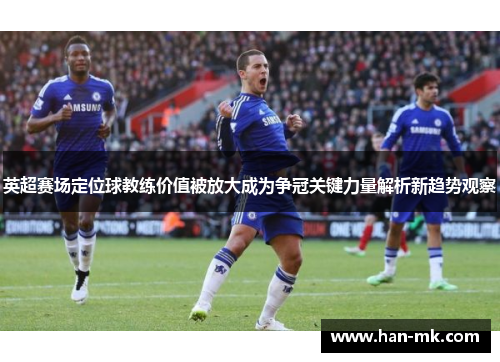 英超赛场定位球教练价值被放大成为争冠关键力量解析新趋势观察