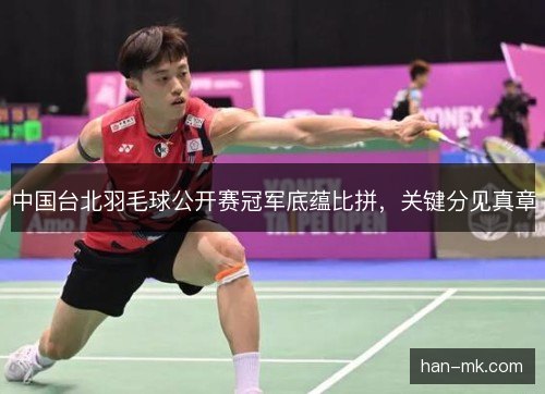 中国台北羽毛球公开赛冠军底蕴比拼,关键分见真章 中国台北羽毛球公开赛冠军底蕴比拼,关键分见真章