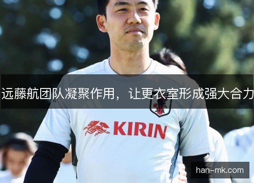 远藤航团队凝聚作用,让更衣室形成强大合力 远藤航团队凝聚作用,让更衣室形成强大合力