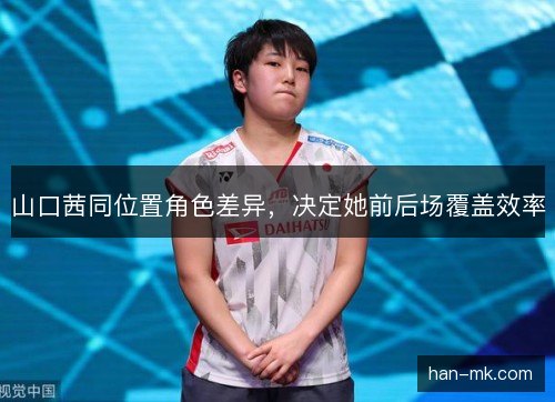 山口茜同位置角色差异,决定她前后场覆盖效率 山口茜同位置角色差异,决定她前后场覆盖效率