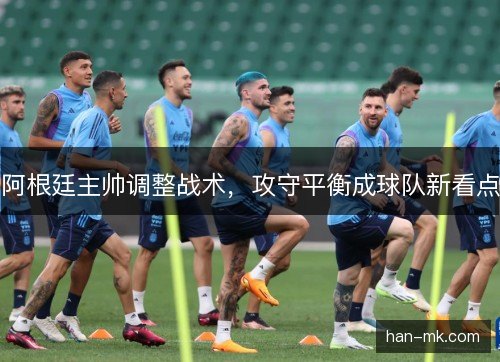 阿根廷主帅调整战术,攻守平衡成球队新看点 阿根廷主帅调整战术,攻守平衡成球队新看点