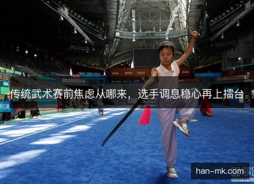 传统武术赛前焦虑从哪来，选手调息稳心再上擂台